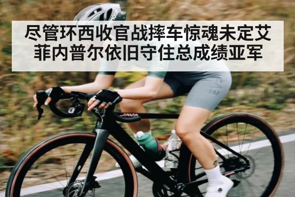 尽管环西收官战摔车惊魂未定艾菲内普尔依旧守住总成绩亚军