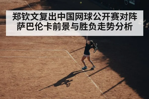 郑钦文复出中国网球公开赛对阵萨巴伦卡前景与胜负走势分析 | kaiyun sports