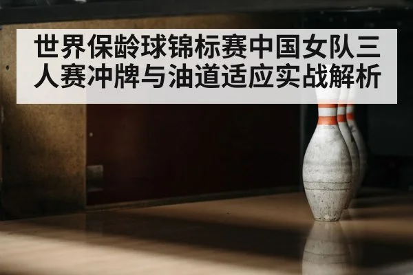 世界保龄球锦标赛中国女队三人赛冲牌与油道适应实战解析 | kaiyun sports