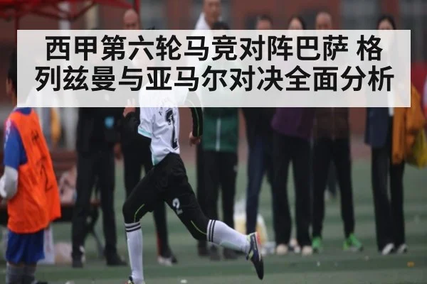 西甲第六轮马竞对阵巴萨 格列兹曼与亚马尔对决全面分析 | kaiyun sports