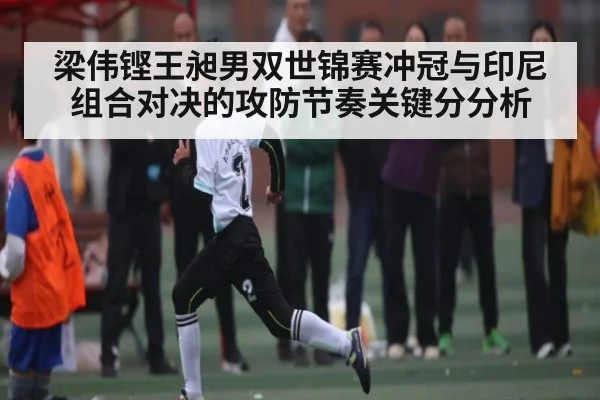 梁伟铿王昶男双世锦赛冲冠与印尼组合对决的攻防节奏关键分分析 | kaiyun sports