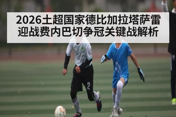 2026土超国家德比加拉塔萨雷迎战费内巴切争冠关键战解析 | kaiyun sports